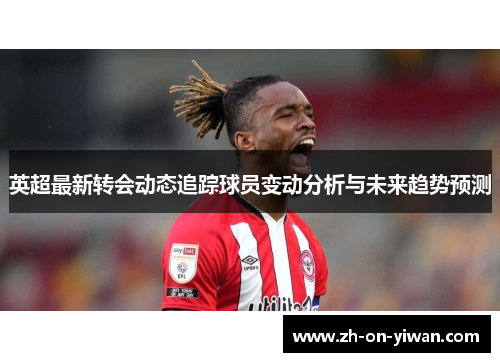 英超最新转会动态追踪球员变动分析与未来趋势预测