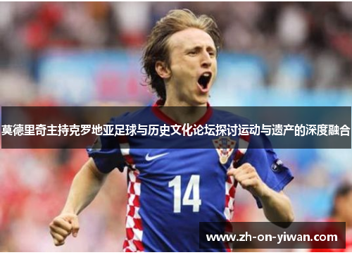 莫德里奇主持克罗地亚足球与历史文化论坛探讨运动与遗产的深度融合