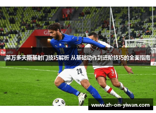 莱万多夫斯基射门技巧解析 从基础动作到进阶技巧的全面指南