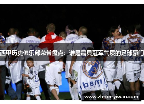 西甲历史俱乐部荣誉盘点：谁是最具冠军气质的足球豪门