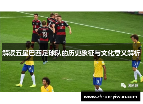 解读五星巴西足球队的历史象征与文化意义解析