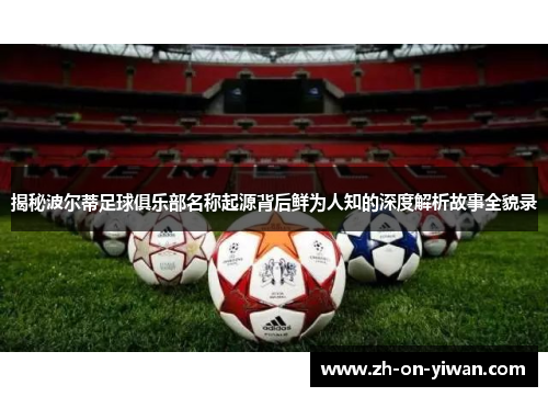 揭秘波尔蒂足球俱乐部名称起源背后鲜为人知的深度解析故事全貌录