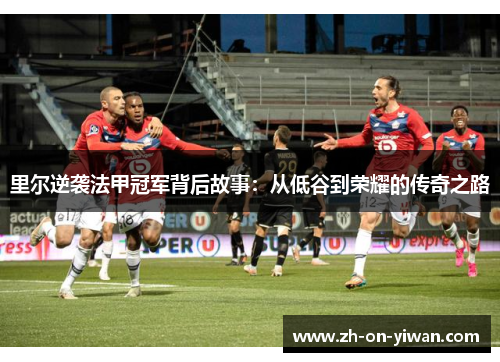 里尔逆袭法甲冠军背后故事：从低谷到荣耀的传奇之路