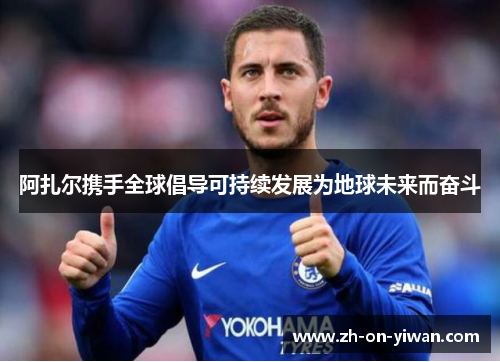 阿扎尔携手全球倡导可持续发展为地球未来而奋斗