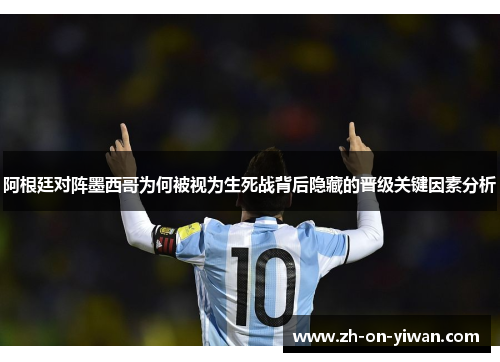 阿根廷对阵墨西哥为何被视为生死战背后隐藏的晋级关键因素分析