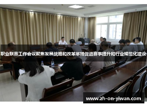 职业联赛工作会议聚焦发展战略和改革举措促进赛事提升和行业规范化建设