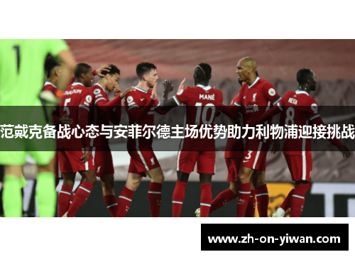 范戴克备战心态与安菲尔德主场优势助力利物浦迎接挑战