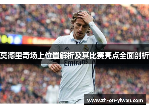 莫德里奇场上位置解析及其比赛亮点全面剖析