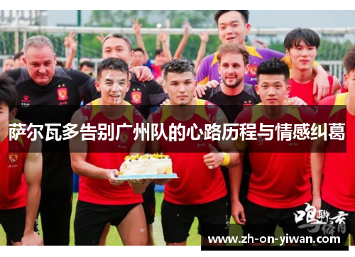 萨尔瓦多告别广州队的心路历程与情感纠葛