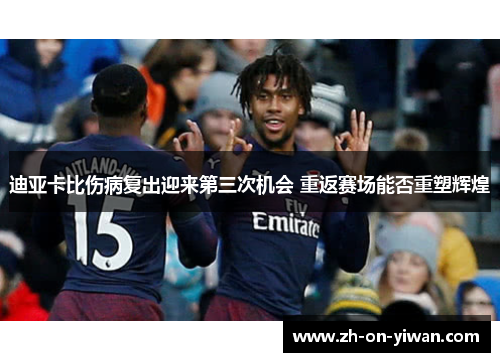 迪亚卡比伤病复出迎来第三次机会 重返赛场能否重塑辉煌