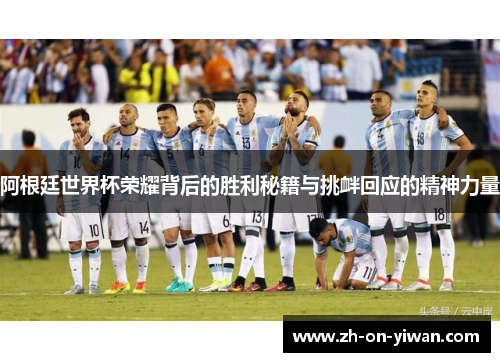 阿根廷世界杯荣耀背后的胜利秘籍与挑衅回应的精神力量