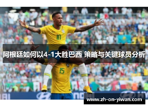 阿根廷如何以4-1大胜巴西 策略与关键球员分析