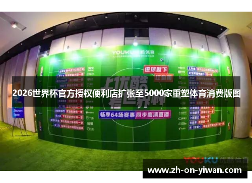 2026世界杯官方授权便利店扩张至5000家重塑体育消费版图