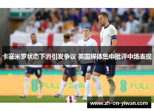 卡塞米罗状态下滑引发争议 英国媒体集中批评中场表现