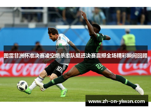 图雷非洲杯准决赛凌空绝杀率队挺进决赛震撼全场精彩瞬间回顾