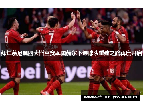 拜仁慕尼黑四大皆空赛季图赫尔下课球队重建之路再度开启