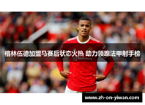 格林伍德加盟马赛后状态火热 助力领跑法甲射手榜