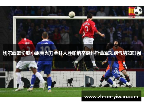 切尔西欧协联小组赛火力全开大胜帕纳辛奈科斯蓝军领跑气势如虹强