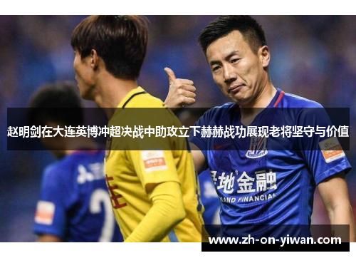 赵明剑在大连英博冲超决战中助攻立下赫赫战功展现老将坚守与价值